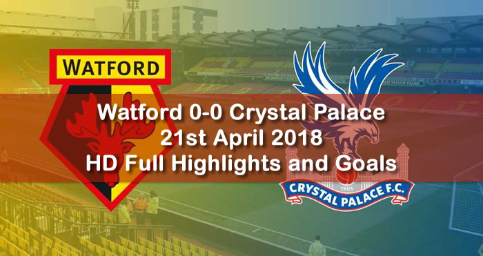 Watford 0-0 Crystal Palace | 21st April 2018 | HD Full Football Highlights and Goals
