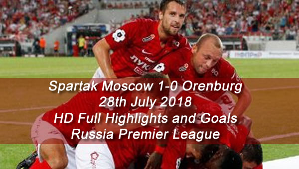 Spartak Moscow 1-0 Orenburg | 28th July 2018 - HD Full Highlights and Goals - Russia Premier League